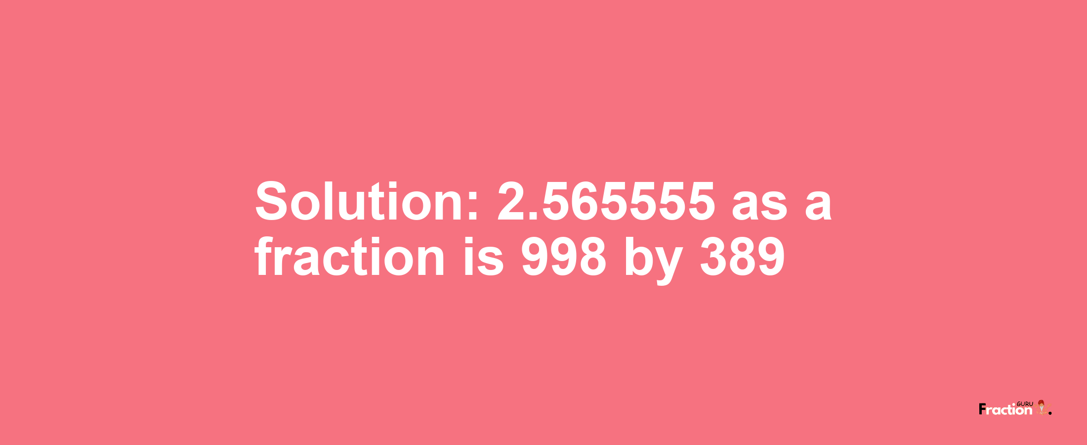 Solution:2.565555 as a fraction is 998/389